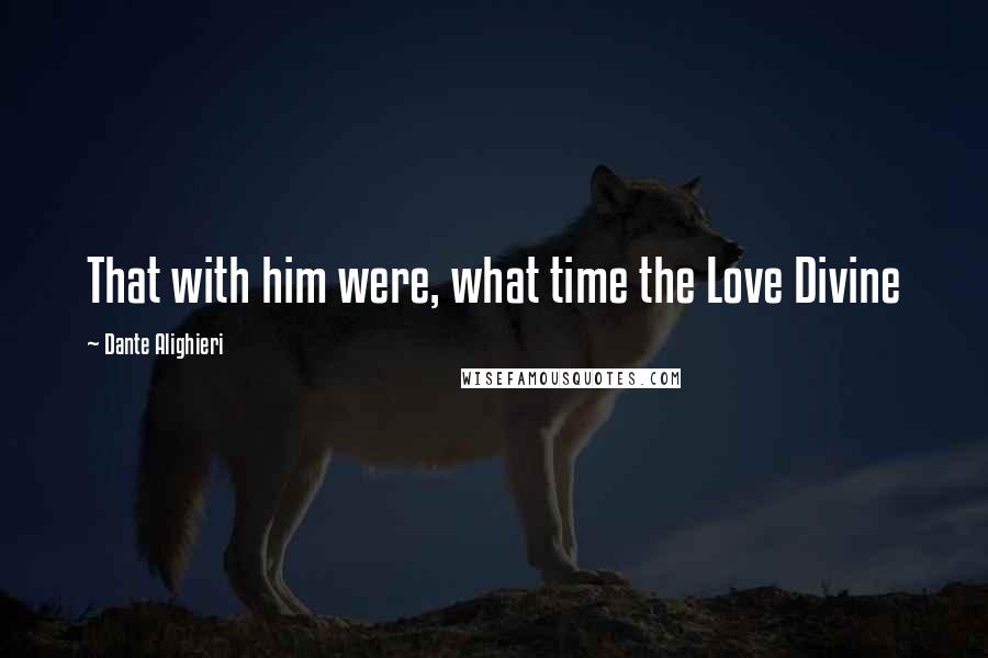 Dante Alighieri Quotes: That with him were, what time the Love Divine