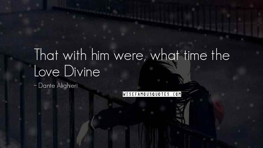 Dante Alighieri Quotes: That with him were, what time the Love Divine