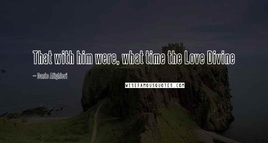 Dante Alighieri Quotes: That with him were, what time the Love Divine