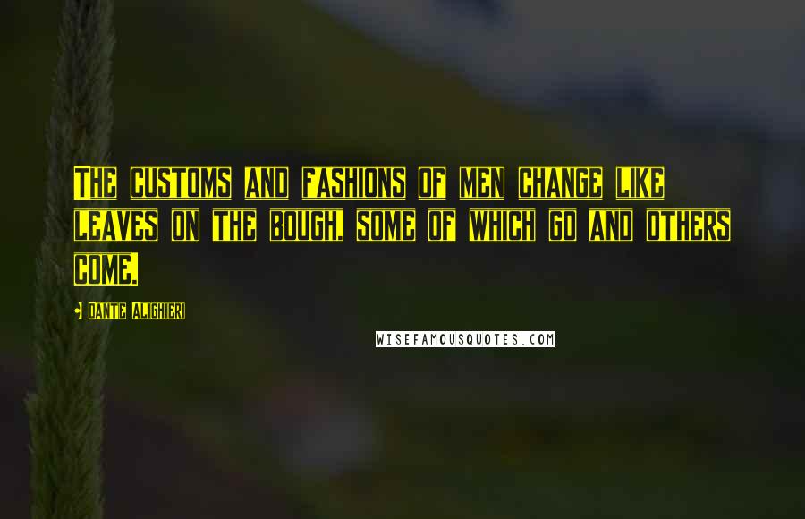 Dante Alighieri Quotes: The customs and fashions of men change like leaves on the bough, some of which go and others come.