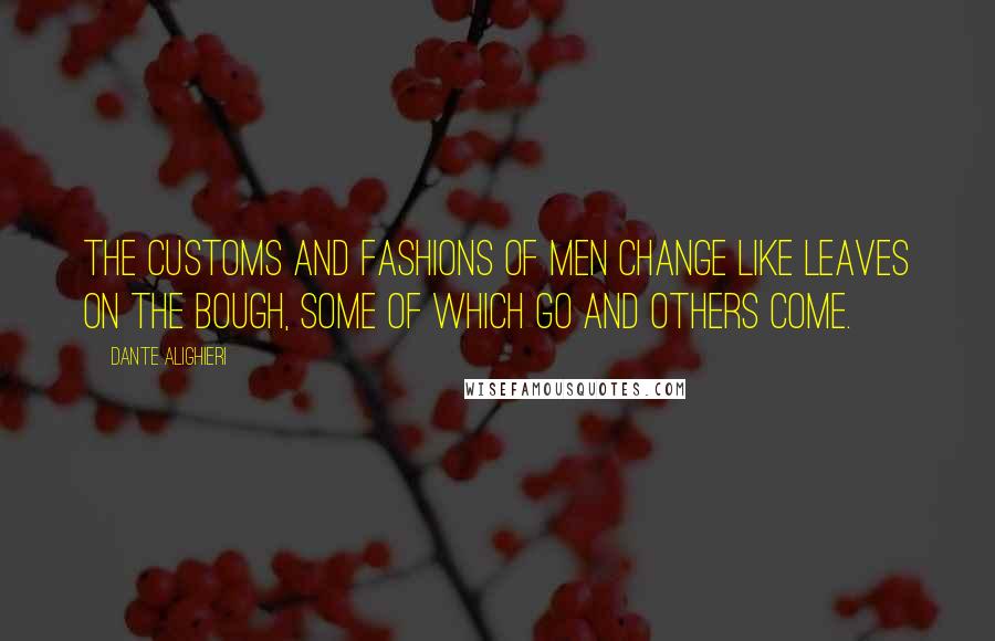 Dante Alighieri Quotes: The customs and fashions of men change like leaves on the bough, some of which go and others come.