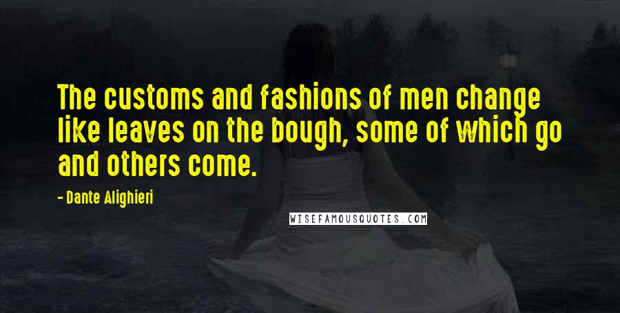 Dante Alighieri Quotes: The customs and fashions of men change like leaves on the bough, some of which go and others come.