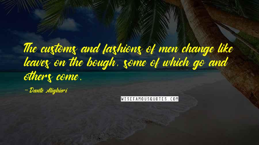 Dante Alighieri Quotes: The customs and fashions of men change like leaves on the bough, some of which go and others come.