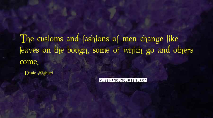 Dante Alighieri Quotes: The customs and fashions of men change like leaves on the bough, some of which go and others come.