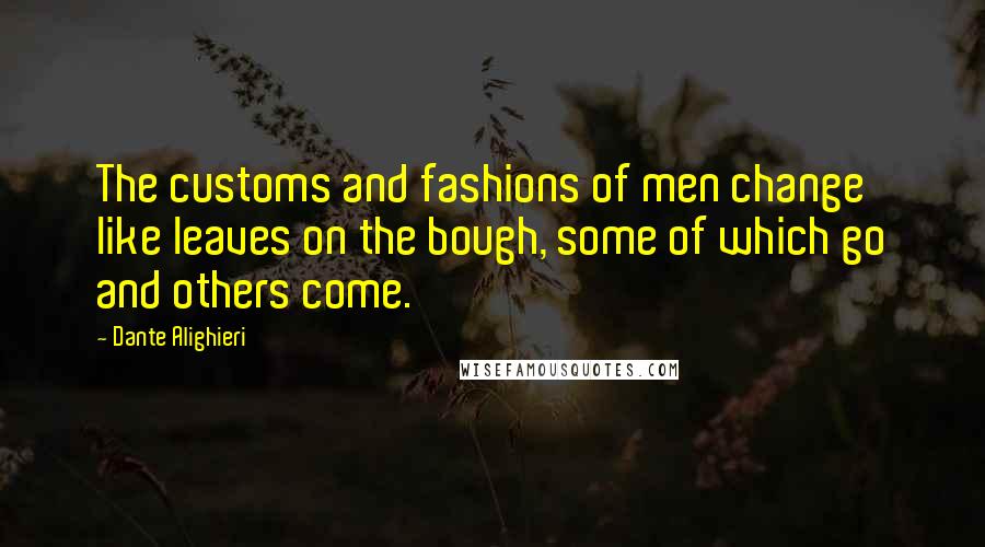 Dante Alighieri Quotes: The customs and fashions of men change like leaves on the bough, some of which go and others come.