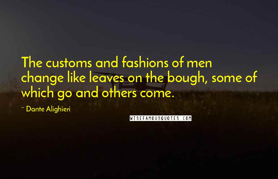 Dante Alighieri Quotes: The customs and fashions of men change like leaves on the bough, some of which go and others come.