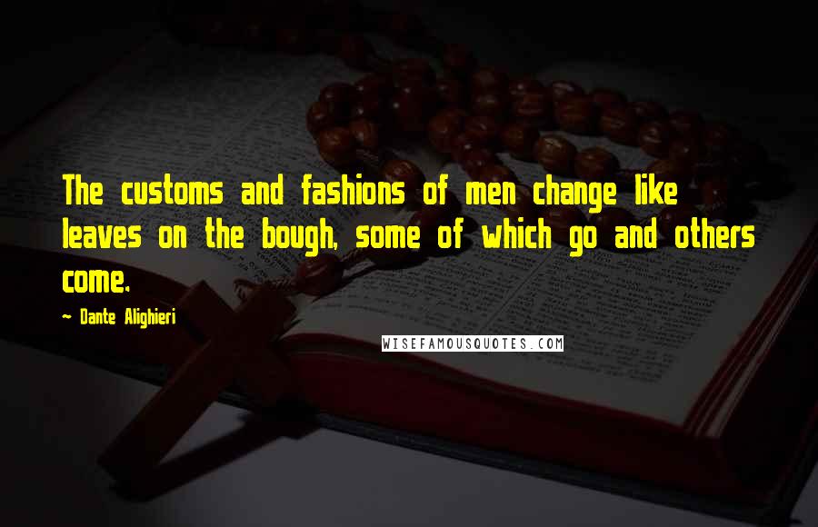 Dante Alighieri Quotes: The customs and fashions of men change like leaves on the bough, some of which go and others come.