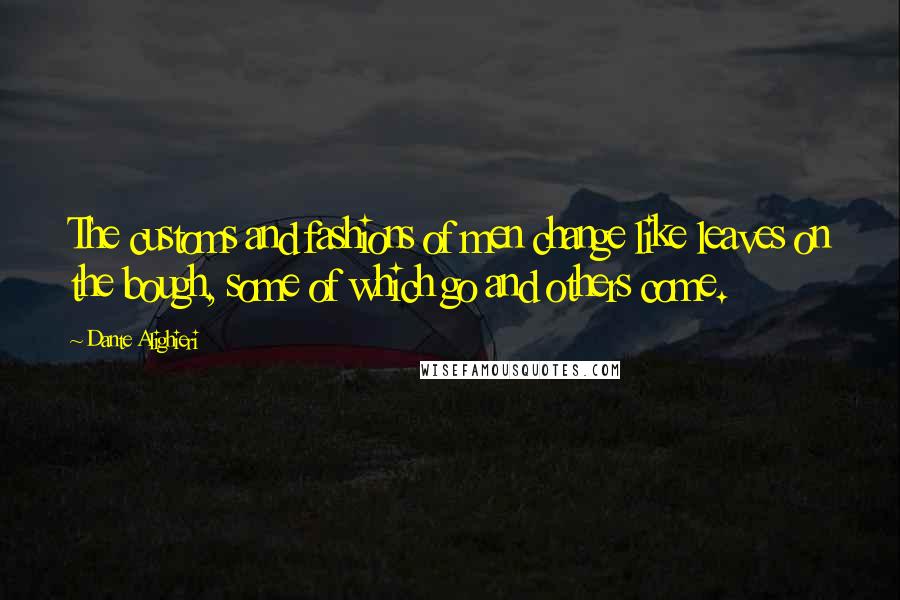 Dante Alighieri Quotes: The customs and fashions of men change like leaves on the bough, some of which go and others come.