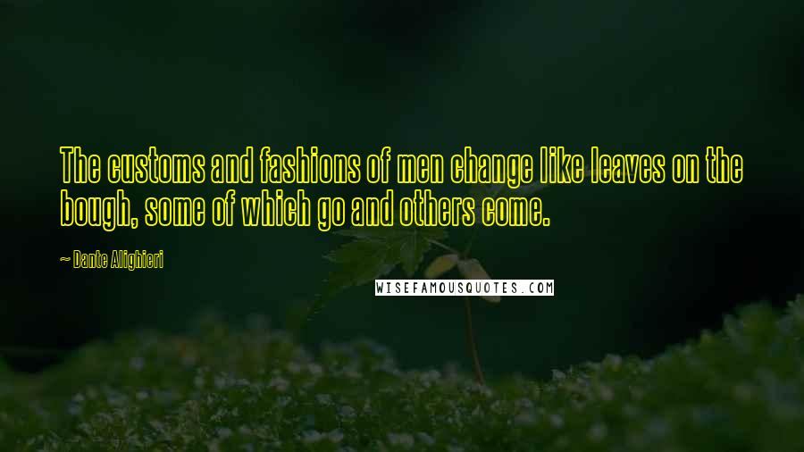 Dante Alighieri Quotes: The customs and fashions of men change like leaves on the bough, some of which go and others come.