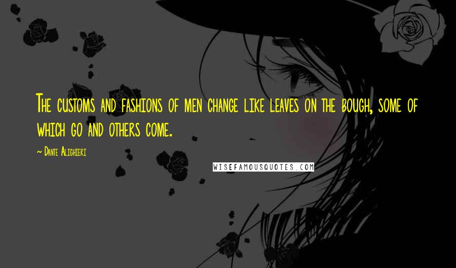 Dante Alighieri Quotes: The customs and fashions of men change like leaves on the bough, some of which go and others come.