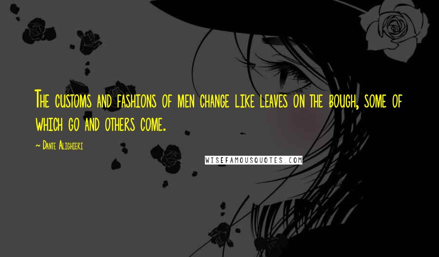 Dante Alighieri Quotes: The customs and fashions of men change like leaves on the bough, some of which go and others come.