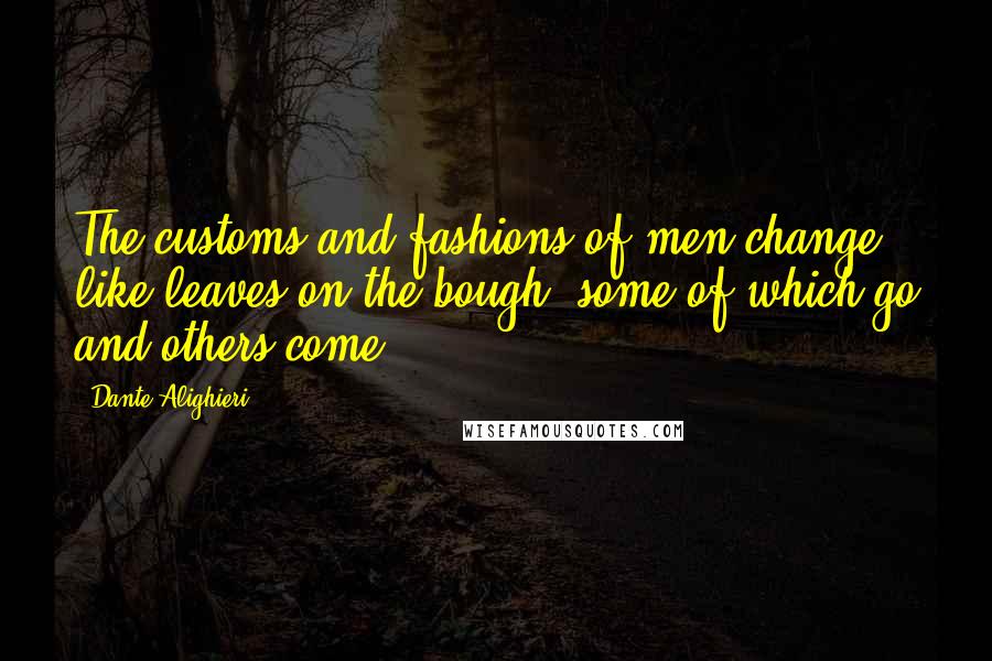 Dante Alighieri Quotes: The customs and fashions of men change like leaves on the bough, some of which go and others come.