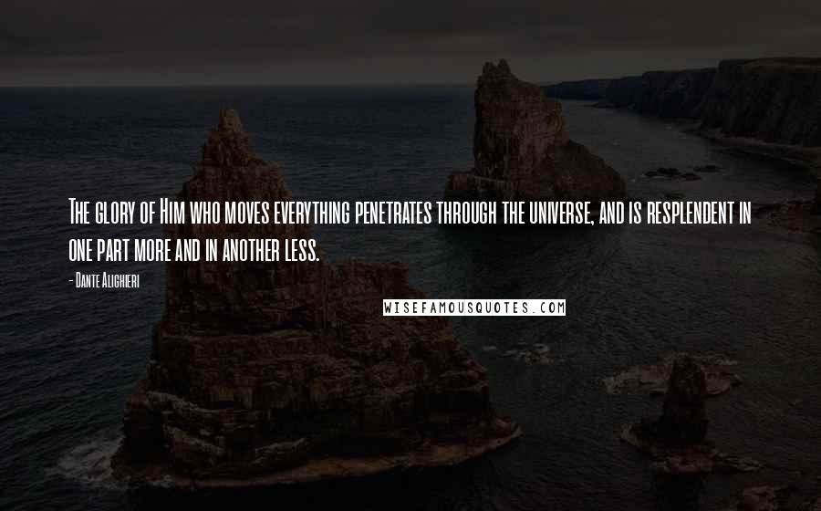 Dante Alighieri Quotes: The glory of Him who moves everything penetrates through the universe, and is resplendent in one part more and in another less.