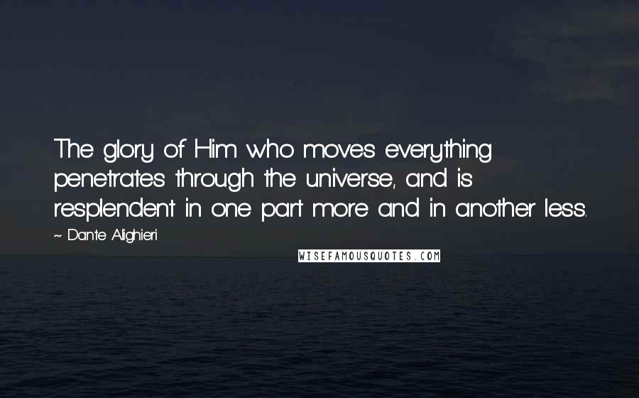 Dante Alighieri Quotes: The glory of Him who moves everything penetrates through the universe, and is resplendent in one part more and in another less.