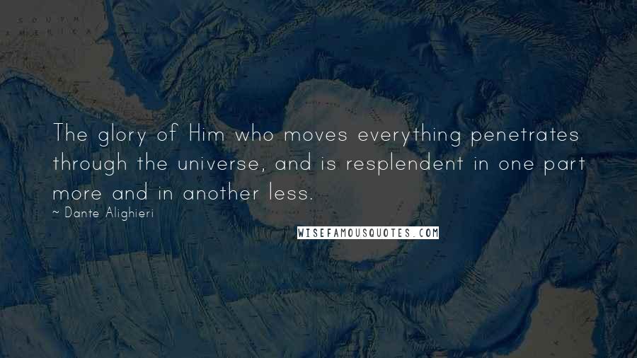 Dante Alighieri Quotes: The glory of Him who moves everything penetrates through the universe, and is resplendent in one part more and in another less.