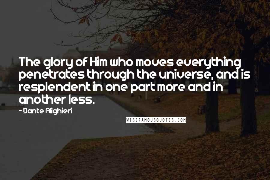 Dante Alighieri Quotes: The glory of Him who moves everything penetrates through the universe, and is resplendent in one part more and in another less.