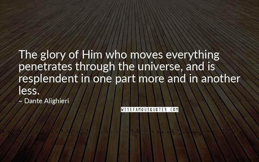 Dante Alighieri Quotes: The glory of Him who moves everything penetrates through the universe, and is resplendent in one part more and in another less.