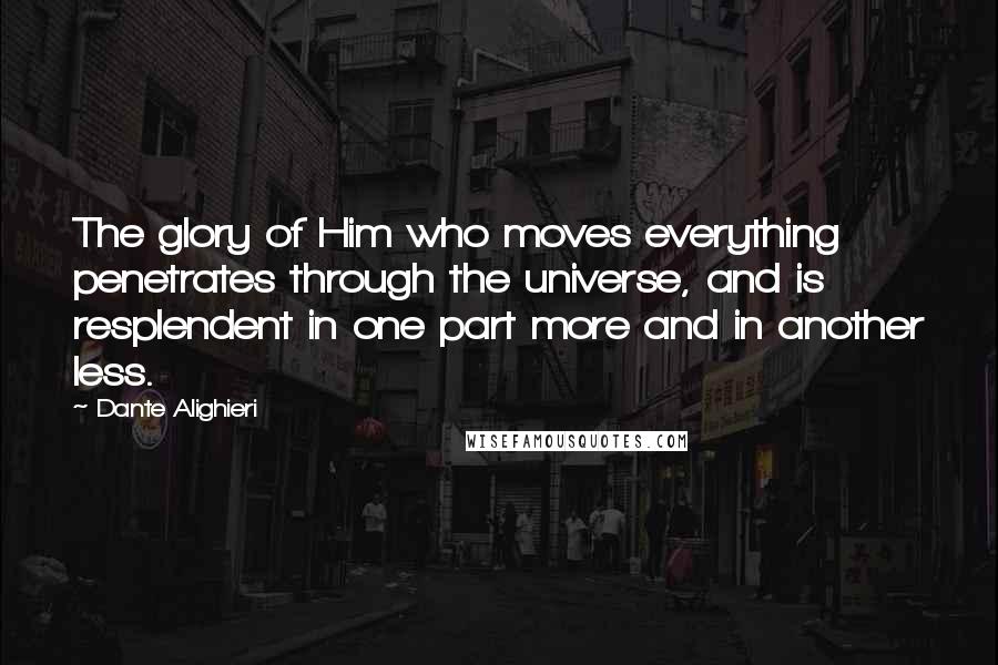 Dante Alighieri Quotes: The glory of Him who moves everything penetrates through the universe, and is resplendent in one part more and in another less.