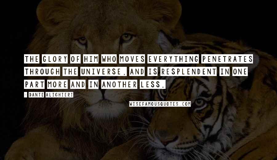 Dante Alighieri Quotes: The glory of Him who moves everything penetrates through the universe, and is resplendent in one part more and in another less.