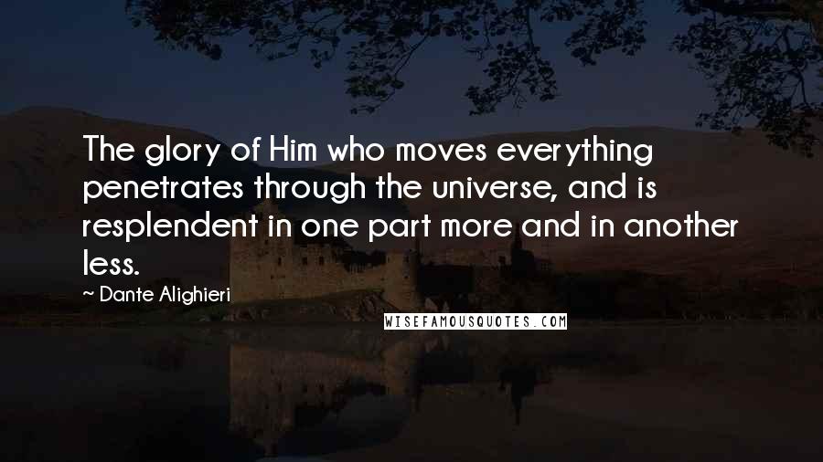 Dante Alighieri Quotes: The glory of Him who moves everything penetrates through the universe, and is resplendent in one part more and in another less.