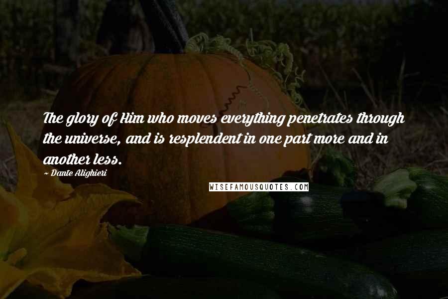 Dante Alighieri Quotes: The glory of Him who moves everything penetrates through the universe, and is resplendent in one part more and in another less.