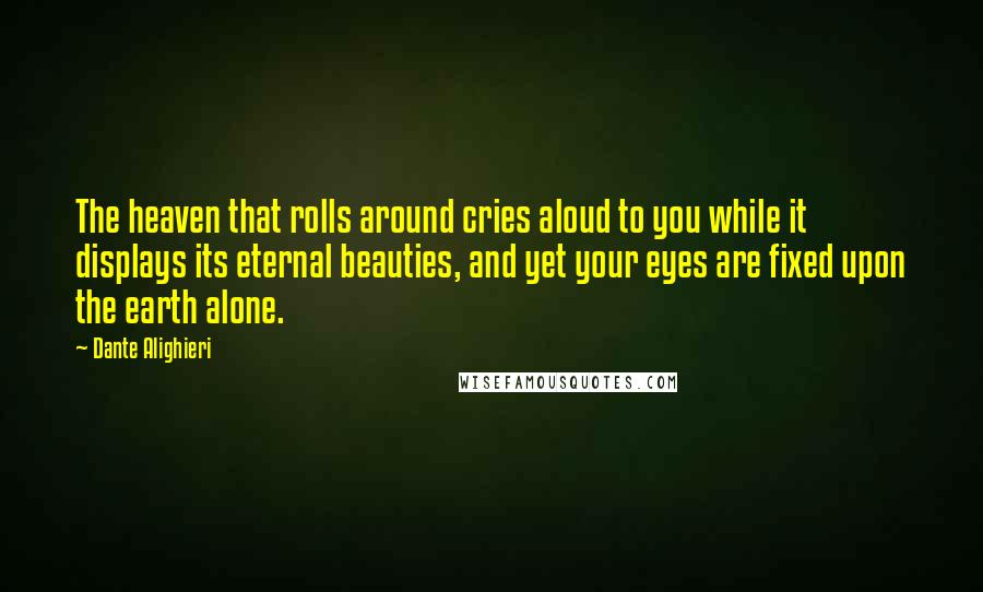 Dante Alighieri Quotes: The heaven that rolls around cries aloud to you while it displays its eternal beauties, and yet your eyes are fixed upon the earth alone.