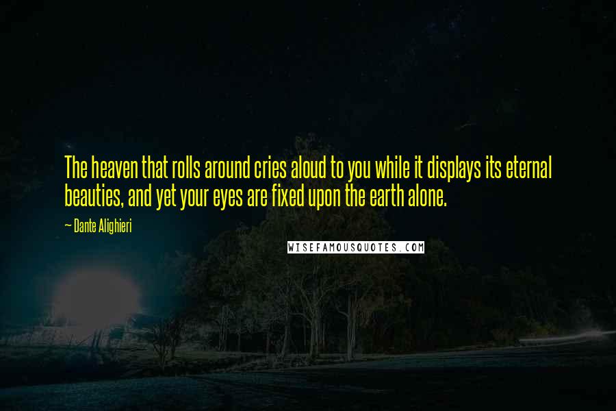 Dante Alighieri Quotes: The heaven that rolls around cries aloud to you while it displays its eternal beauties, and yet your eyes are fixed upon the earth alone.