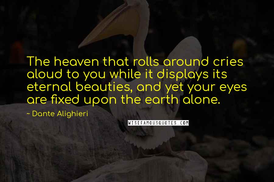 Dante Alighieri Quotes: The heaven that rolls around cries aloud to you while it displays its eternal beauties, and yet your eyes are fixed upon the earth alone.