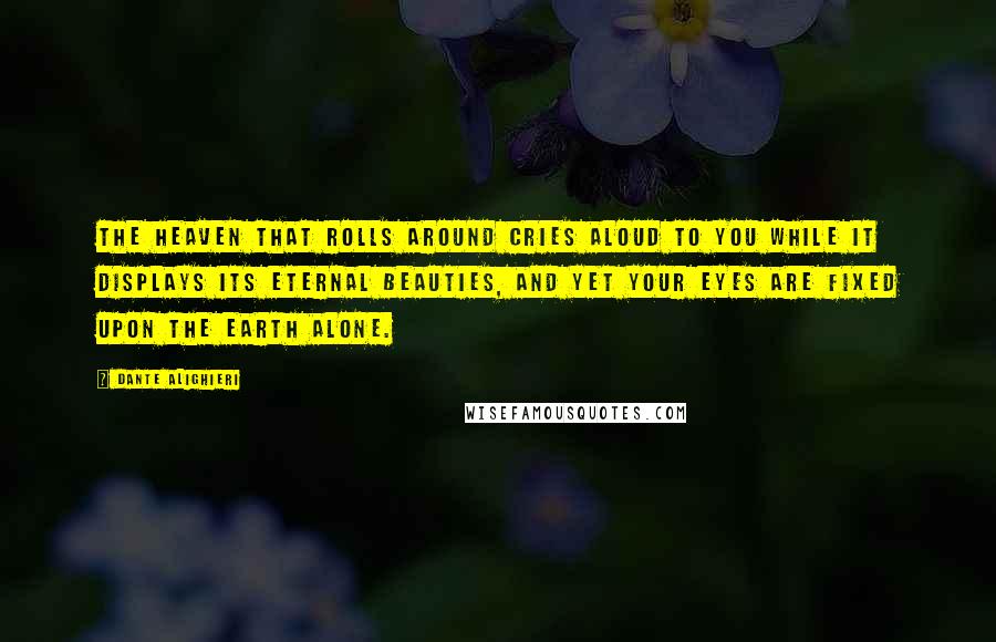Dante Alighieri Quotes: The heaven that rolls around cries aloud to you while it displays its eternal beauties, and yet your eyes are fixed upon the earth alone.