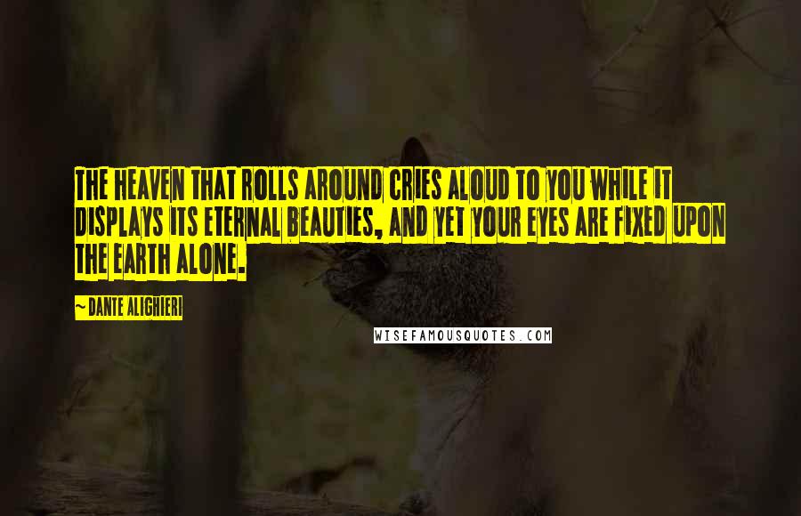 Dante Alighieri Quotes: The heaven that rolls around cries aloud to you while it displays its eternal beauties, and yet your eyes are fixed upon the earth alone.