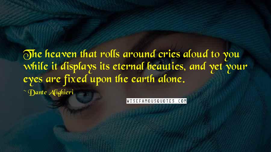 Dante Alighieri Quotes: The heaven that rolls around cries aloud to you while it displays its eternal beauties, and yet your eyes are fixed upon the earth alone.