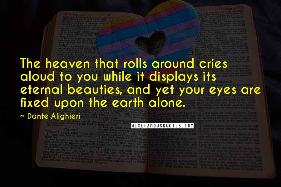 Dante Alighieri Quotes: The heaven that rolls around cries aloud to you while it displays its eternal beauties, and yet your eyes are fixed upon the earth alone.