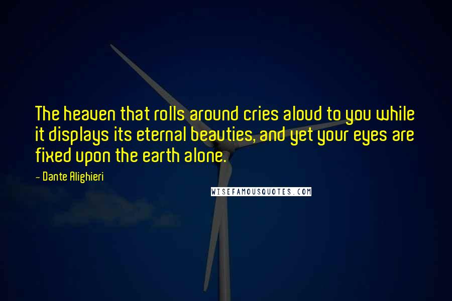 Dante Alighieri Quotes: The heaven that rolls around cries aloud to you while it displays its eternal beauties, and yet your eyes are fixed upon the earth alone.