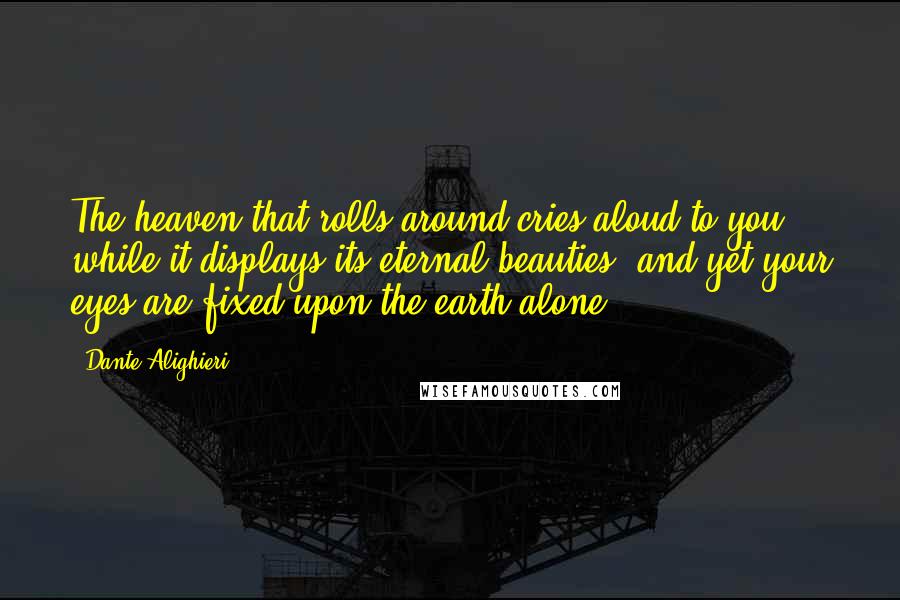 Dante Alighieri Quotes: The heaven that rolls around cries aloud to you while it displays its eternal beauties, and yet your eyes are fixed upon the earth alone.