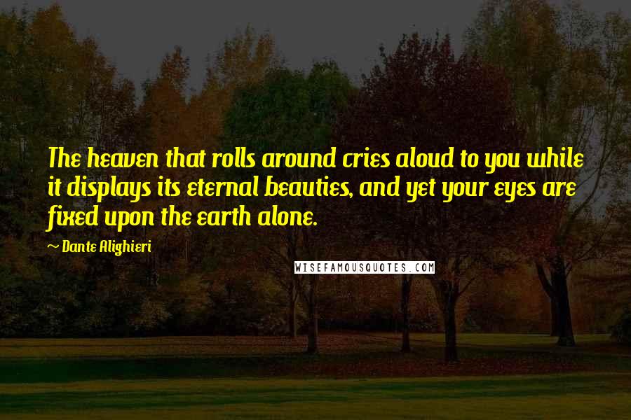 Dante Alighieri Quotes: The heaven that rolls around cries aloud to you while it displays its eternal beauties, and yet your eyes are fixed upon the earth alone.