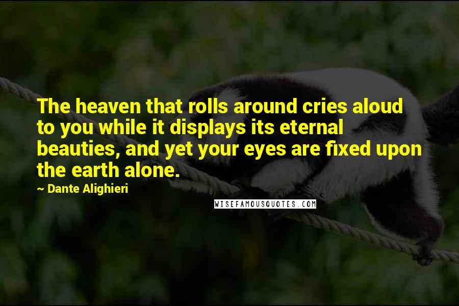 Dante Alighieri Quotes: The heaven that rolls around cries aloud to you while it displays its eternal beauties, and yet your eyes are fixed upon the earth alone.