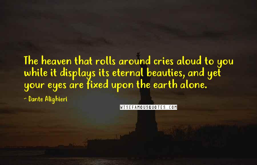 Dante Alighieri Quotes: The heaven that rolls around cries aloud to you while it displays its eternal beauties, and yet your eyes are fixed upon the earth alone.