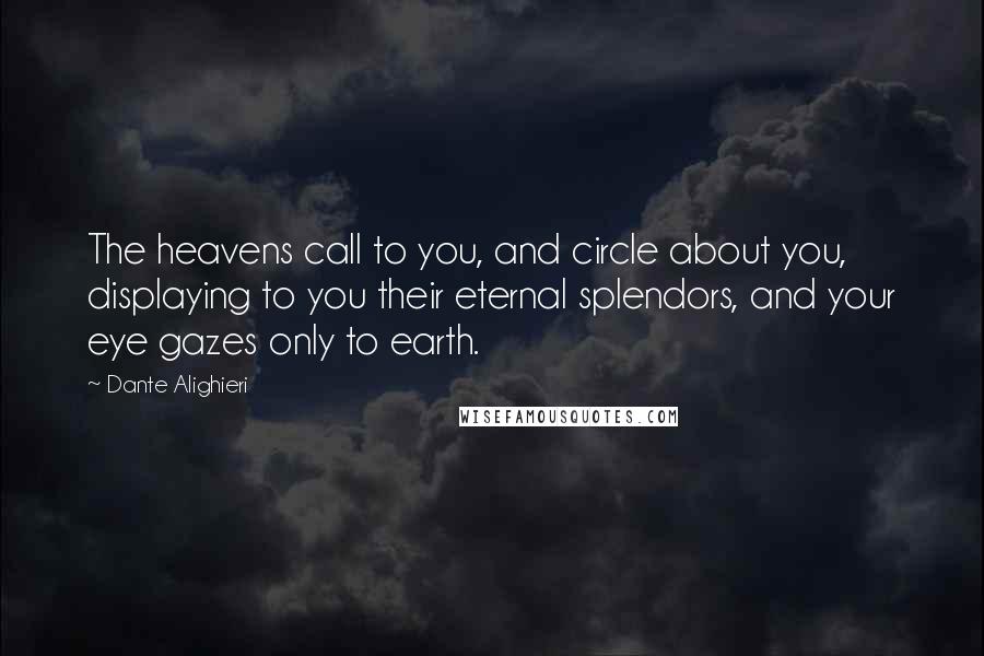 Dante Alighieri Quotes: The heavens call to you, and circle about you, displaying to you their eternal splendors, and your eye gazes only to earth.