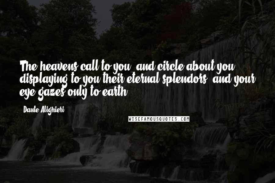 Dante Alighieri Quotes: The heavens call to you, and circle about you, displaying to you their eternal splendors, and your eye gazes only to earth.