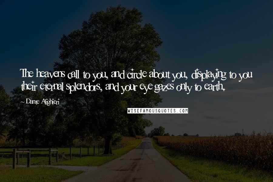 Dante Alighieri Quotes: The heavens call to you, and circle about you, displaying to you their eternal splendors, and your eye gazes only to earth.