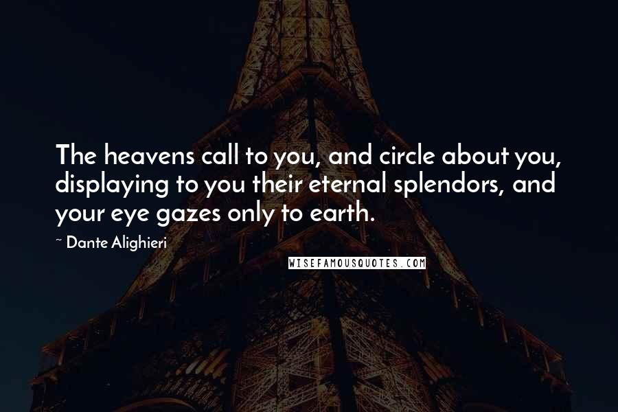 Dante Alighieri Quotes: The heavens call to you, and circle about you, displaying to you their eternal splendors, and your eye gazes only to earth.