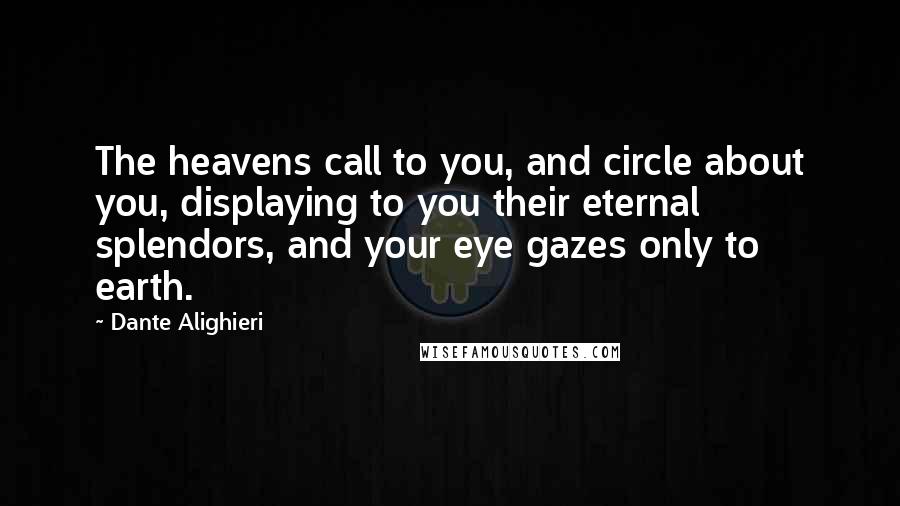 Dante Alighieri Quotes: The heavens call to you, and circle about you, displaying to you their eternal splendors, and your eye gazes only to earth.