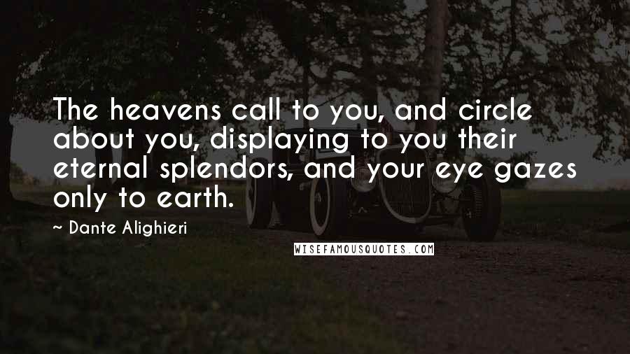 Dante Alighieri Quotes: The heavens call to you, and circle about you, displaying to you their eternal splendors, and your eye gazes only to earth.