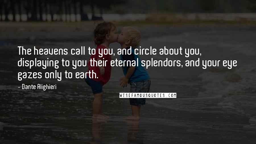 Dante Alighieri Quotes: The heavens call to you, and circle about you, displaying to you their eternal splendors, and your eye gazes only to earth.