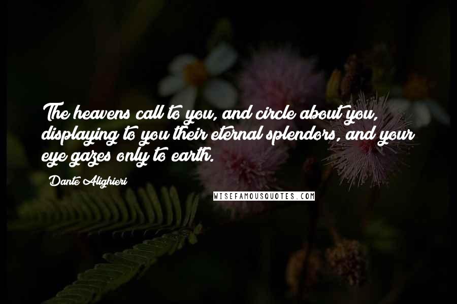 Dante Alighieri Quotes: The heavens call to you, and circle about you, displaying to you their eternal splendors, and your eye gazes only to earth.