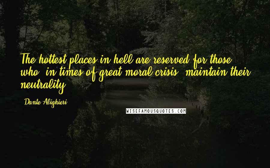 Dante Alighieri Quotes: The hottest places in hell are reserved for those who, in times of great moral crisis, maintain their neutrality.