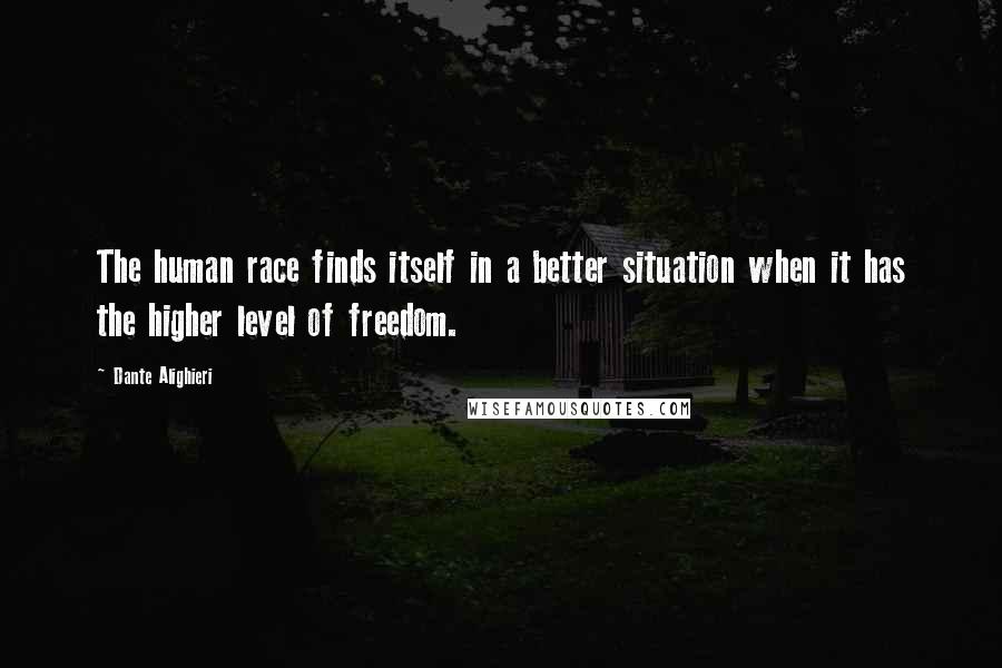 Dante Alighieri Quotes: The human race finds itself in a better situation when it has the higher level of freedom.