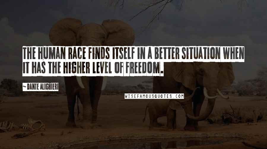 Dante Alighieri Quotes: The human race finds itself in a better situation when it has the higher level of freedom.