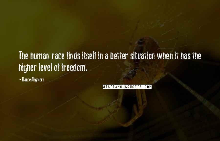 Dante Alighieri Quotes: The human race finds itself in a better situation when it has the higher level of freedom.