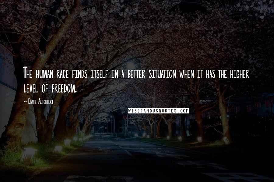 Dante Alighieri Quotes: The human race finds itself in a better situation when it has the higher level of freedom.